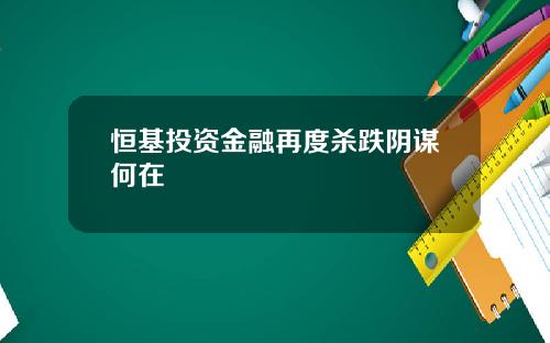 恒基投资金融再度杀跌阴谋何在