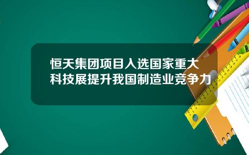 恒天集团项目入选国家重大科技展提升我国制造业竞争力