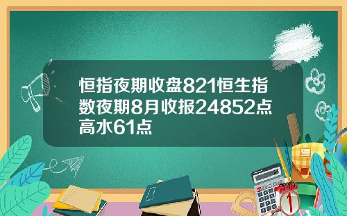 恒指夜期收盘821恒生指数夜期8月收报24852点高水61点