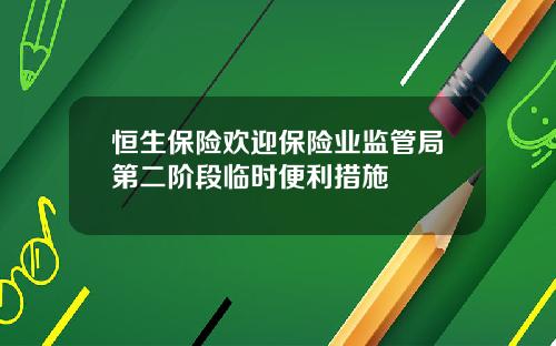 恒生保险欢迎保险业监管局第二阶段临时便利措施