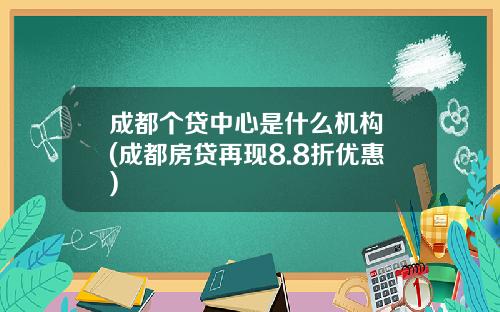 成都个贷中心是什么机构 (成都房贷再现8.8折优惠)