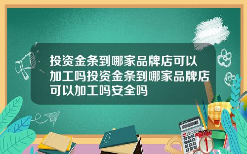 投资金条到哪家品牌店可以加工吗投资金条到哪家品牌店可以加工吗安全吗