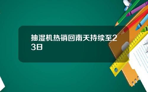 抽湿机热销回南天持续至23日