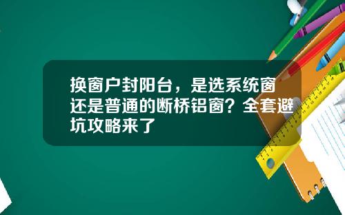 换窗户封阳台，是选系统窗还是普通的断桥铝窗？全套避坑攻略来了