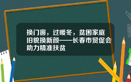 换门窗，过暖冬，贫困家庭旧貌换新颜——长春市贸促会助力精准扶贫