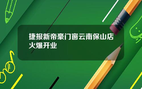 捷报新帝豪门窗云南保山店火爆开业