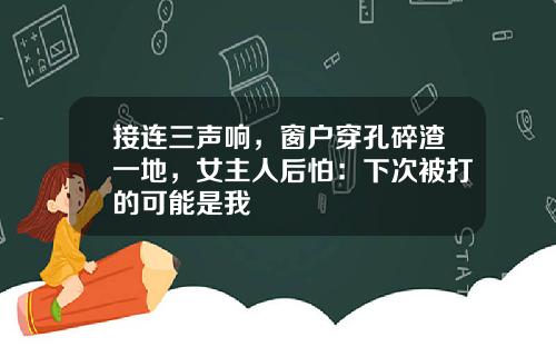 接连三声响，窗户穿孔碎渣一地，女主人后怕：下次被打的可能是我