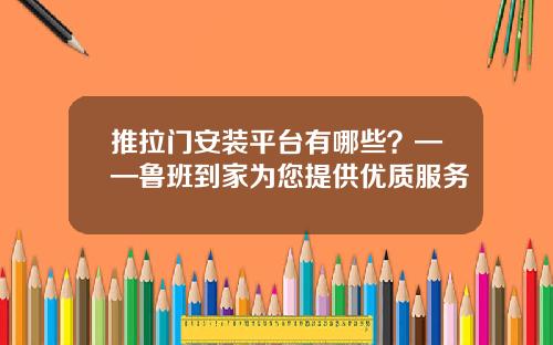 推拉门安装平台有哪些？——鲁班到家为您提供优质服务