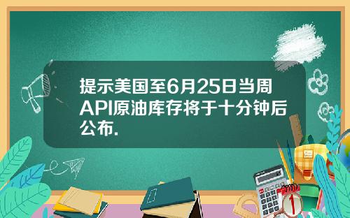 提示美国至6月25日当周API原油库存将于十分钟后公布.