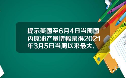 提示美国至6月4日当周国内原油产量增幅录得2021年3月5日当周以来最大.