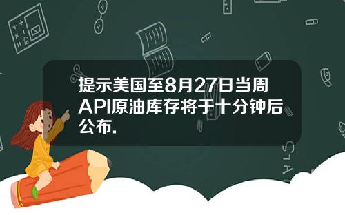 提示美国至8月27日当周API原油库存将于十分钟后公布.