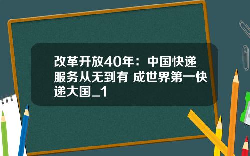 改革开放40年：中国快递服务从无到有 成世界第一快递大国_1