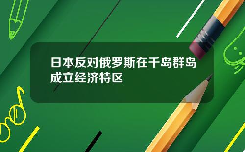 日本反对俄罗斯在千岛群岛成立经济特区