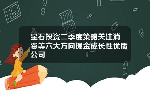 星石投资二季度策略关注消费等六大方向掘金成长性优质公司