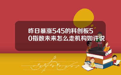 昨日暴涨545的科创板50指数未来怎么走机构如许说