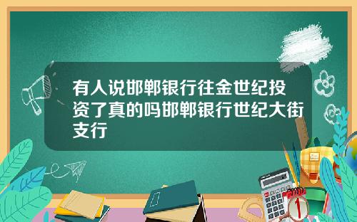 有人说邯郸银行往金世纪投资了真的吗邯郸银行世纪大街支行