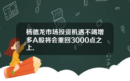 杨德龙市场投资机遇不竭增多A股将会重回3000点之上.