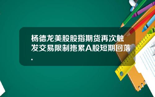 杨德龙美股股指期货再次触发交易限制拖累A股短期回落.