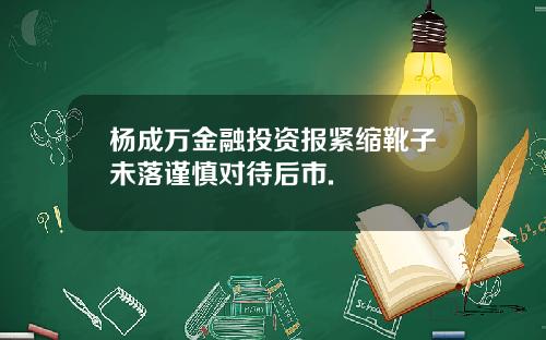 杨成万金融投资报紧缩靴子未落谨慎对待后市.