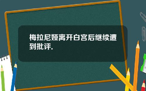 梅拉尼娅离开白宫后继续遭到批评.