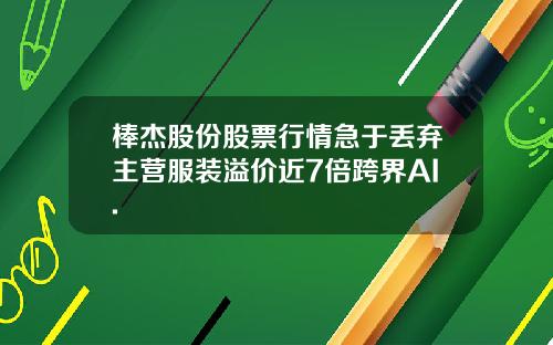 棒杰股份股票行情急于丢弃主营服装溢价近7倍跨界AI.