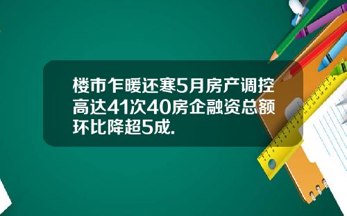 楼市乍暖还寒5月房产调控高达41次40房企融资总额环比降超5成.