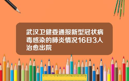 武汉卫健委通报新型冠状病毒感染的肺炎情况16日3人治愈出院