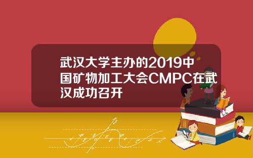 武汉大学主办的2019中国矿物加工大会CMPC在武汉成功召开