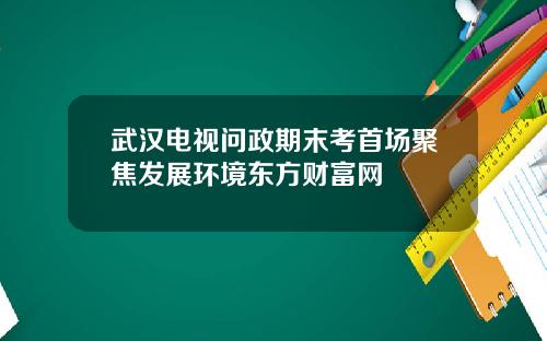 武汉电视问政期末考首场聚焦发展环境东方财富网