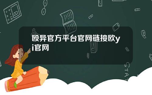 殴异官方平台官网链接欧yi官网