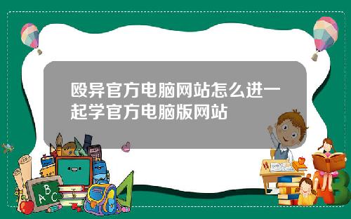 殴异官方电脑网站怎么进一起学官方电脑版网站