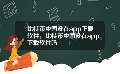 比特币中国没有app下载软件，比特币中国没有app下载软件吗