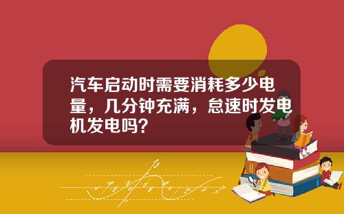 汽车启动时需要消耗多少电量，几分钟充满，怠速时发电机发电吗？