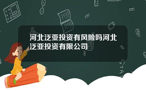 河北泛亚投资有风险吗河北泛亚投资有限公司