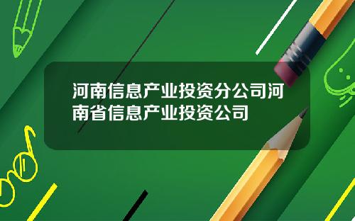 河南信息产业投资分公司河南省信息产业投资公司