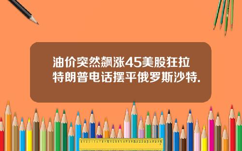 油价突然飙涨45美股狂拉特朗普电话摆平俄罗斯沙特.