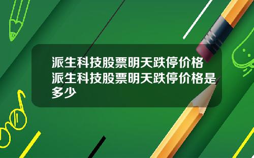 派生科技股票明天跌停价格派生科技股票明天跌停价格是多少