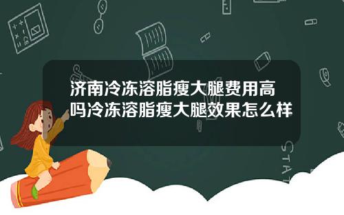 济南冷冻溶脂瘦大腿费用高吗冷冻溶脂瘦大腿效果怎么样