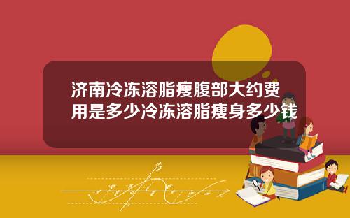 济南冷冻溶脂瘦腹部大约费用是多少冷冻溶脂瘦身多少钱