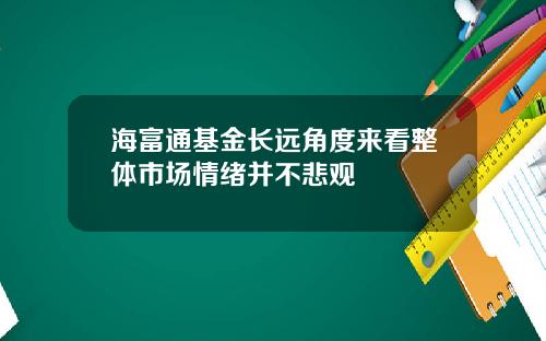 海富通基金长远角度来看整体市场情绪并不悲观