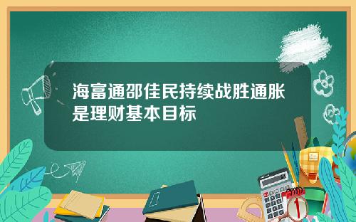 海富通邵佳民持续战胜通胀是理财基本目标