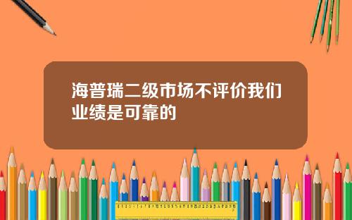 海普瑞二级市场不评价我们业绩是可靠的