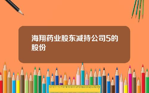 海翔药业股东减持公司5的股份