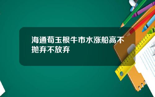 海通荀玉根牛市水涨船高不抛弃不放弃