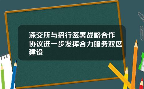 深交所与招行签署战略合作协议进一步发挥合力服务双区建设