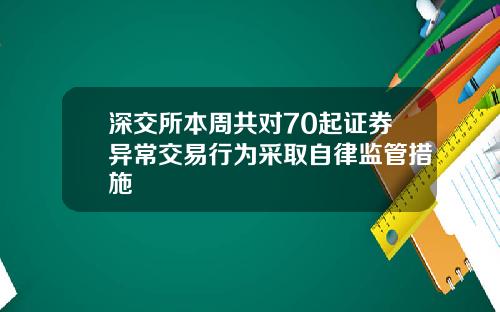 深交所本周共对70起证券异常交易行为采取自律监管措施