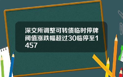 深交所调整可转债临时停牌阈值涨跌幅超过30临停至1457