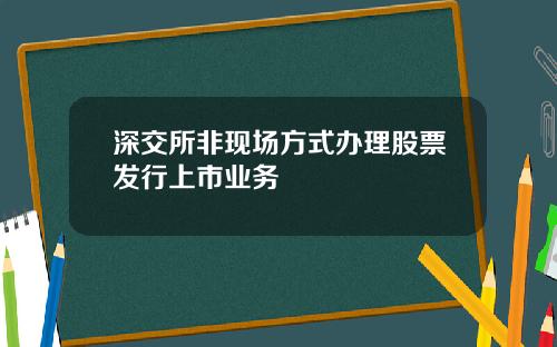 深交所非现场方式办理股票发行上市业务