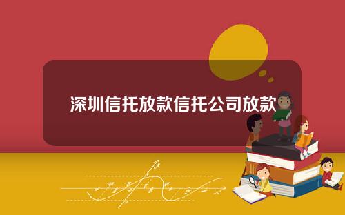 深圳信托放款信托公司放款