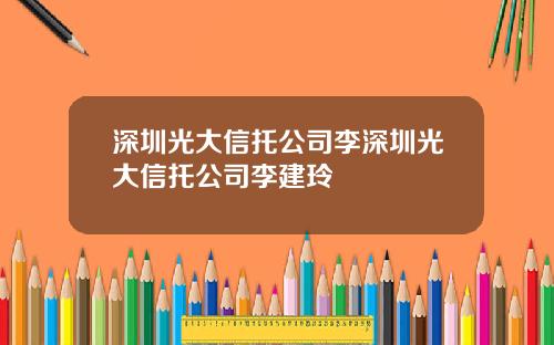 深圳光大信托公司李深圳光大信托公司李建玲